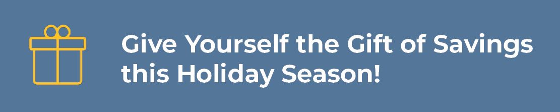 Give Yourself the Gift of Savings This Holiday Season!