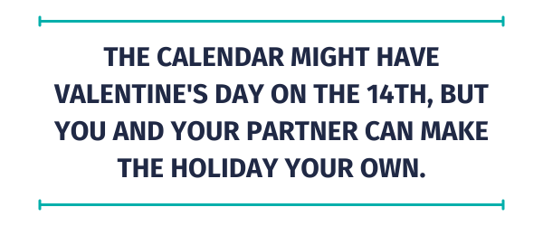 The calendar might have Valentine's Day on the 14th, but you and your partner can make the holiday your own.