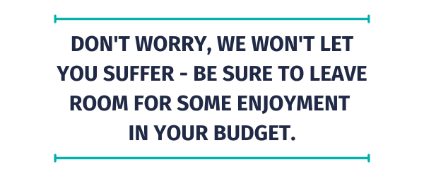 Blog Quote - Don't worry, we won't let you suffer - be sure to leave room for some enjoyment in your budget.
