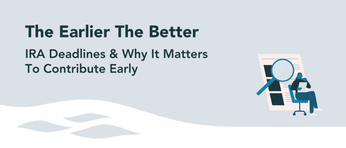 The Earlier The Better - IRA Deadlines and Why It Matters To Contribute Early The Earlier The Better - IRA Deadlines and Why It Matters To Contribute Early