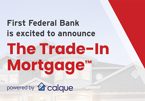 First Federal Bank Now Offers The Trade-In Mortgage Powered by Calque 